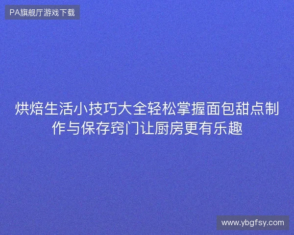 烘焙生活小技巧大全轻松掌握面包甜点制作与保存窍门让厨房更有乐趣